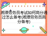 湘潭劳务员考试如何高分通过怎么备考(湘潭劳务员高分备考)