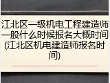 江北区一级机电工程建造师一般什么时候报名大概时间(江北区机电建造师报名时间)