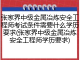 张家界中级金属冶炼安全工程师考试条件需要什么学历要求(张家界中级金属冶炼安全工程师学历要求)