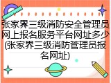 张家界三级消防安全管理员网上报名服务平台网址多少(张家界三级消防管理员报名网址)