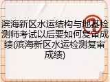 滨海新区水运结构与地基检测师考试以后要如何复审成绩(滨海新区水运检测复审成绩)
