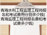 青海水利工程监理工程师报名和考试费用分别多少钱(青海监理工程师报名费和考试费多少钱)