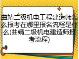 曲靖二级机电工程建造师怎么报考在哪里报名流程是什么(曲靖二级机电建造师报考流程)
