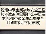 随州中级金属冶炼安全工程师考试条件需要什么学历要求(随州中级金属冶炼安全工程师考试学历要求)