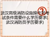 武汉高级消防设施操作员考试条件需要什么学历要求(武汉消防员学历要求)