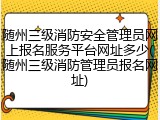 随州三级消防安全管理员网上报名服务平台网址多少(随州三级消防管理员报名网址)