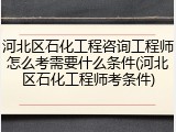 河北区石化工程咨询工程师怎么考需要什么条件(河北区石化工程师考条件)