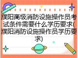濮阳高级消防设施操作员考试条件需要什么学历要求(濮阳消防设施操作员学历要求)