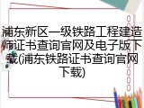 浦东新区一级铁路工程建造师证书查询官网及电子版下载(浦东铁路证书查询官网下载)
