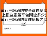 黄石三级消防安全管理员网上报名服务平台网址多少(黄石三级消防管理员报名网址)