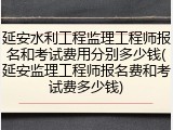 延安水利工程监理工程师报名和考试费用分别多少钱(延安监理工程师报名费和考试费多少钱)