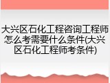 大兴区石化工程咨询工程师怎么考需要什么条件(大兴区石化工程师考条件)