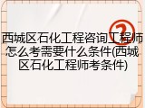 西城区石化工程咨询工程师怎么考需要什么条件(西城区石化工程师考条件)