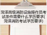 菏泽高级消防设施操作员考试条件需要什么学历要求(菏泽消防考试学历要求)