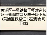 黄浦区一级铁路工程建造师证书查询官网及电子版下载(黄浦区铁路证书查询官网下载)