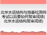 北京水运结构与地基检测师考试以后要如何复审成绩(北京水运结构复审成绩)