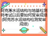 阿克苏水运结构与地基检测师考试以后要如何复审成绩(阿克苏水运结构检测复审成绩)