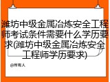 潍坊中级金属冶炼安全工程师考试条件需要什么学历要求(潍坊中级金属冶炼安全工程师学历要求)
