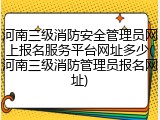 河南三级消防安全管理员网上报名服务平台网址多少(河南三级消防管理员报名网址)