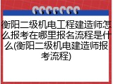 衡阳二级机电工程建造师怎么报考在哪里报名流程是什么(衡阳二级机电建造师报考流程)
