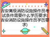 吉安高级消防设施操作员考试条件需要什么学历要求(吉安消防设施操作员学历要求)