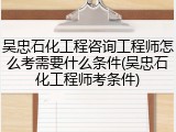 吴忠石化工程咨询工程师怎么考需要什么条件(吴忠石化工程师考条件)