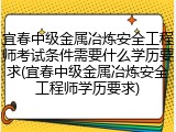 宜春中级金属冶炼安全工程师考试条件需要什么学历要求(宜春中级金属冶炼安全工程师学历要求)