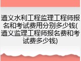 遵义水利工程监理工程师报名和考试费用分别多少钱(遵义监理工程师报名费和考试费多少钱)