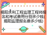 揭阳水利工程监理工程师报名和考试费用分别多少钱(揭阳监理报名费多少钱)