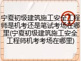 宁夏初级建筑施工安全工程师是机考还是笔试考场在哪里(宁夏初级建筑施工安全工程师机考考场在哪里)