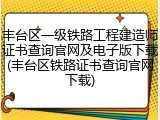 丰台区一级铁路工程建造师证书查询官网及电子版下载(丰台区铁路证书查询官网下载)