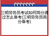 三明劳务员考试如何高分通过怎么备考(三明劳务员高分备考)