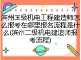 滨州二级机电工程建造师怎么报考在哪里报名流程是什么(滨州二级机电建造师报考流程)