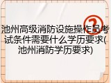 池州高级消防设施操作员考试条件需要什么学历要求(池州消防学历要求)