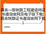 昌吉一级铁路工程建造师证书查询官网及电子版下载(昌吉铁路证书查询官网下载)
