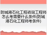 防城港石化工程咨询工程师怎么考需要什么条件(防城港石化工程师考条件)