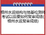 梧州水运结构与地基检测师考试以后要如何复审成绩(梧州水运复审成绩)
