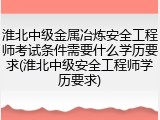淮北中级金属冶炼安全工程师考试条件需要什么学历要求(淮北中级安全工程师学历要求)