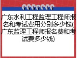 广东水利工程监理工程师报名和考试费用分别多少钱(广东监理工程师报名费和考试费多少钱)