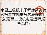 南昌二级机电工程建造师怎么报考在哪里报名流程是什么(南昌二级机电建造师报考流程)