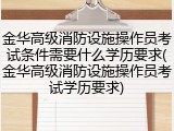 金华高级消防设施操作员考试条件需要什么学历要求(金华高级消防设施操作员考试学历要求)