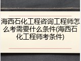 海西石化工程咨询工程师怎么考需要什么条件(海西石化工程师考条件)