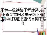 玉林一级铁路工程建造师证书查询官网及电子版下载(玉林铁路证书查询官网下载)