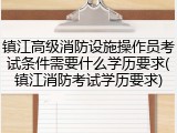 镇江高级消防设施操作员考试条件需要什么学历要求(镇江消防考试学历要求)