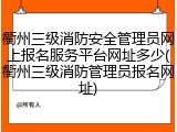 衢州三级消防安全管理员网上报名服务平台网址多少(衢州三级消防管理员报名网址)