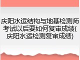庆阳水运结构与地基检测师考试以后要如何复审成绩(庆阳水运检测复审成绩)