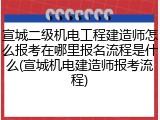 宣城二级机电工程建造师怎么报考在哪里报名流程是什么(宣城机电建造师报考流程)