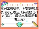 嘉兴二级机电工程建造师怎么报考在哪里报名流程是什么(嘉兴二级机电建造师报考流程)