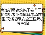 商洛初级建筑施工安全工程师是机考还是笔试考场在哪里(商洛初级安全工程师机考考场)