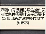 双鸭山高级消防设施操作员考试条件需要什么学历要求(双鸭山消防设施操作员学历要求)